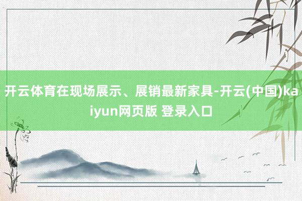 开云体育在现场展示、展销最新家具-开云(中国)kaiyun网页版 登录入口
