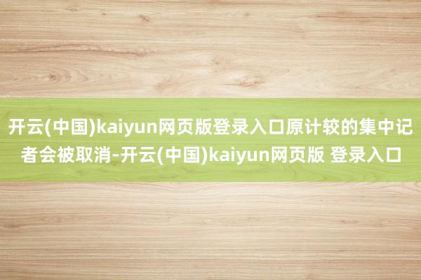 开云(中国)kaiyun网页版登录入口原计较的集中记者会被取消-开云(中国)kaiyun网页版 登录入口