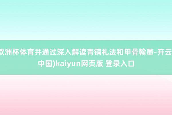 欧洲杯体育并通过深入解读青铜礼法和甲骨翰墨-开云(中国)kaiyun网页版 登录入口