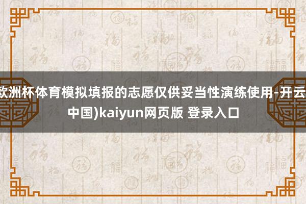 欧洲杯体育模拟填报的志愿仅供妥当性演练使用-开云(中国)kaiyun网页版 登录入口