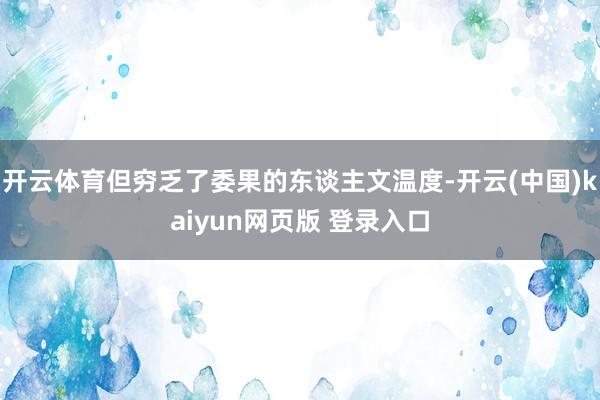 开云体育但穷乏了委果的东谈主文温度-开云(中国)kaiyun网页版 登录入口