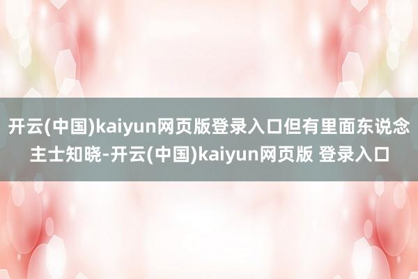 开云(中国)kaiyun网页版登录入口但有里面东说念主士知晓-开云(中国)kaiyun网页版 登录入口