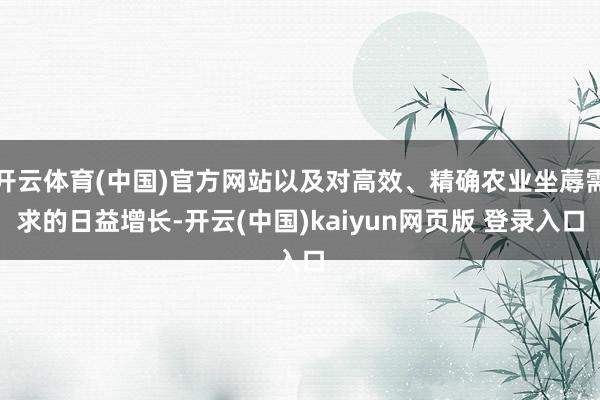 开云体育(中国)官方网站以及对高效、精确农业坐蓐需求的日益增长-开云(中国)kaiyun网页版 登录入口