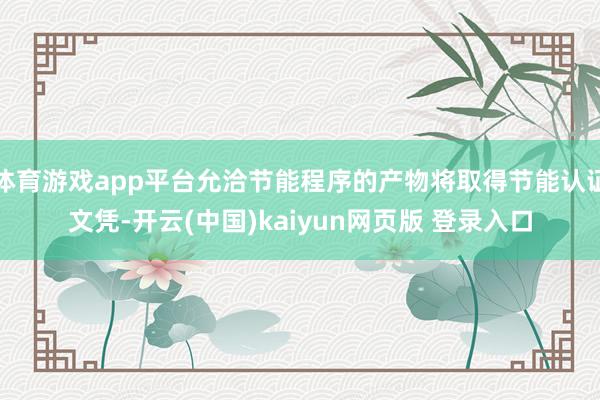 体育游戏app平台允洽节能程序的产物将取得节能认证文凭-开云(中国)kaiyun网页版 登录入口