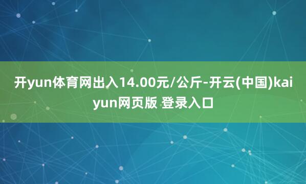 开yun体育网出入14.00元/公斤-开云(中国)kaiyun网页版 登录入口