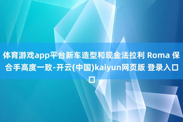 体育游戏app平台新车造型和现金法拉利 Roma 保合手高度一致-开云(中国)kaiyun网页版 登录入口