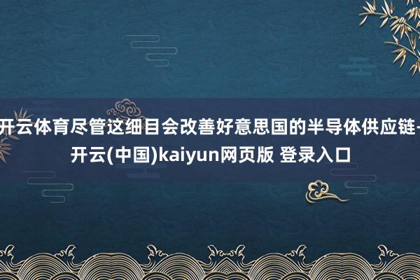 开云体育尽管这细目会改善好意思国的半导体供应链-开云(中国)kaiyun网页版 登录入口