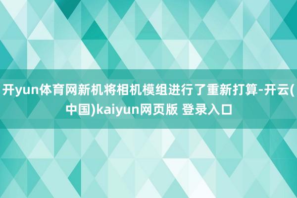开yun体育网新机将相机模组进行了重新打算-开云(中国)kaiyun网页版 登录入口