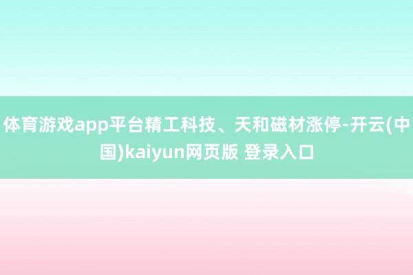 体育游戏app平台精工科技、天和磁材涨停-开云(中国)kaiyun网页版 登录入口